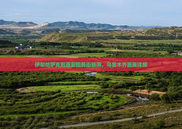 伊犁哈萨克到西安回民街旅游，乌鲁木齐距离详解