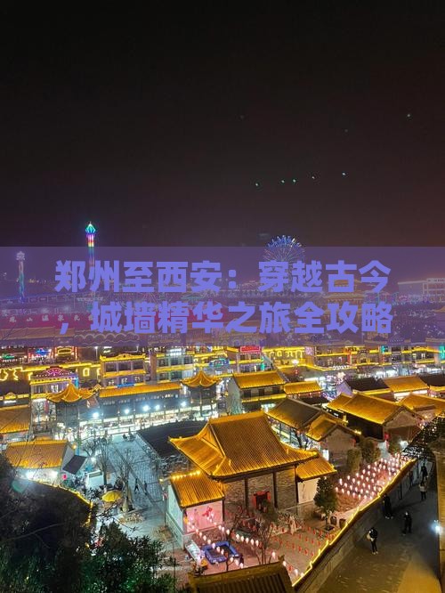 郑州至西安：穿越古今，城墙精华之旅全攻略