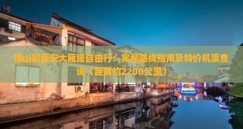 保山到西安大雁塔自由行：完整路线指南及特价机票查询（距离约2200公里）