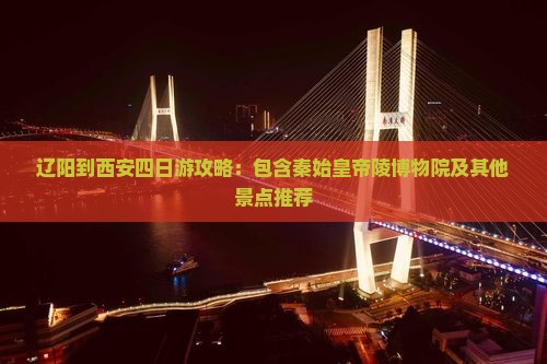 辽阳到西安四日游攻略：包含秦始皇帝陵博物院及其他景点推荐