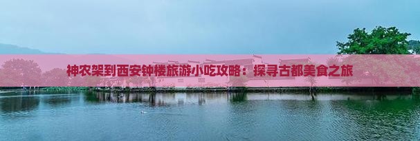 神农架到西安钟楼旅游小吃攻略：探寻古都美食之旅