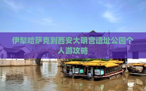 伊犁哈萨克到西安大明宫遗址公园个人游攻略