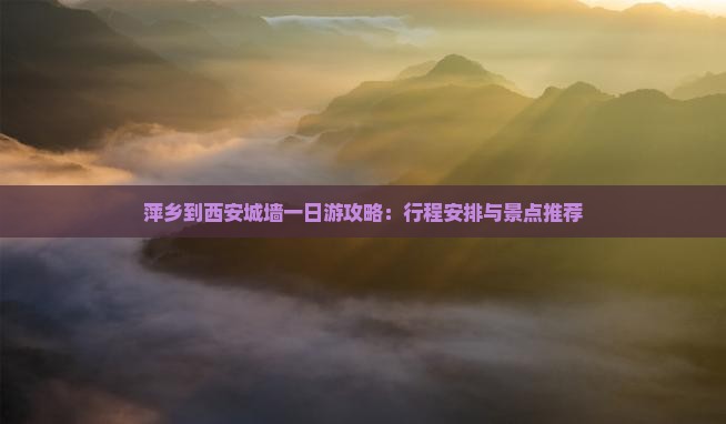 萍乡到西安城墙一日游攻略：行程安排与景点推荐