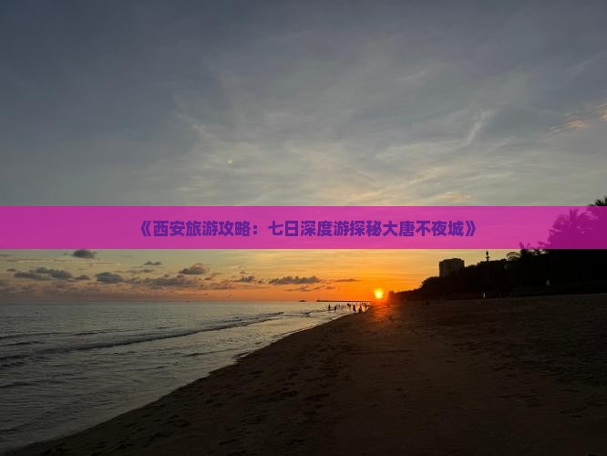 《西安旅游攻略：七日深度游探秘大唐不夜城》