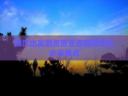 镇江出发游览西安古城墙景区必去景点