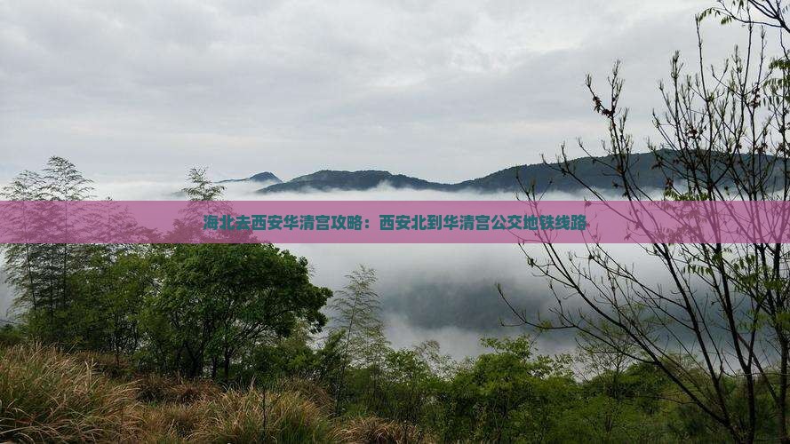 海北去西安华清宫攻略：西安北到华清宫公交地铁线路