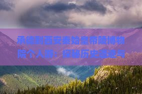 承德到西安秦始皇帝陵博物院个人游：探秘历史遗迹与古都风情之旅