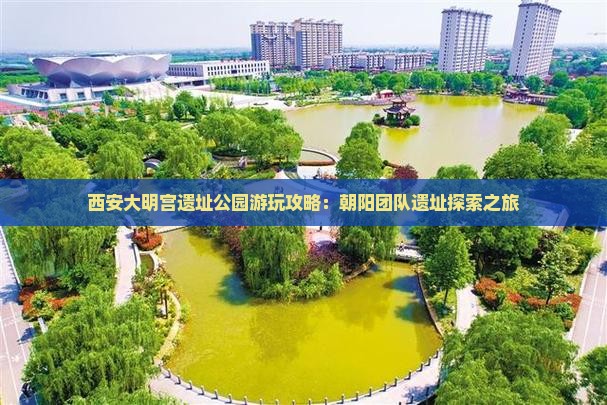 西安大明宫遗址公园游玩攻略：朝阳团队遗址探索之旅
