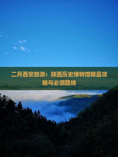 二月西安旅游：陕西历史博物馆精品攻略与必游路线