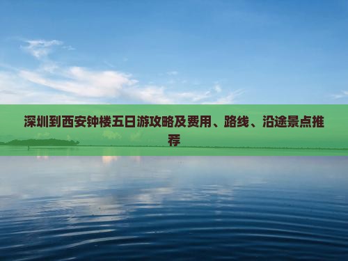 深圳到西安钟楼五日游攻略及费用、路线、沿途景点推荐
