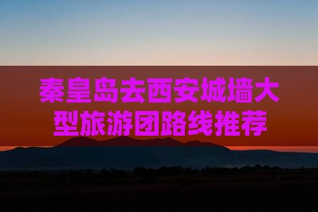 秦皇岛去西安城墙大型旅游团路线推荐