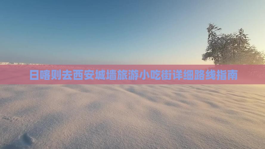 日喀则去西安城墙旅游小吃街详细路线指南