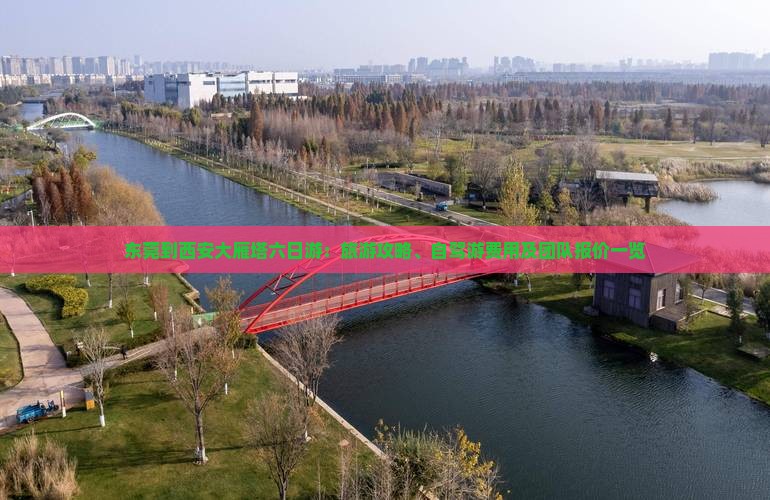东莞到西安大雁塔六日游：旅游攻略、自驾游费用及团队报价一览