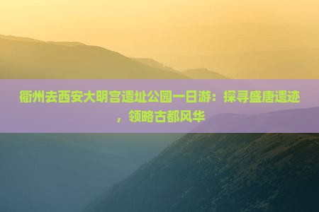 衢州去西安大明宫遗址公园一日游：探寻盛唐遗迹，领略古都风华