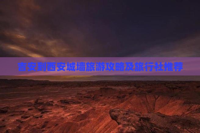 吉安到西安城墙旅游攻略及旅行社推荐