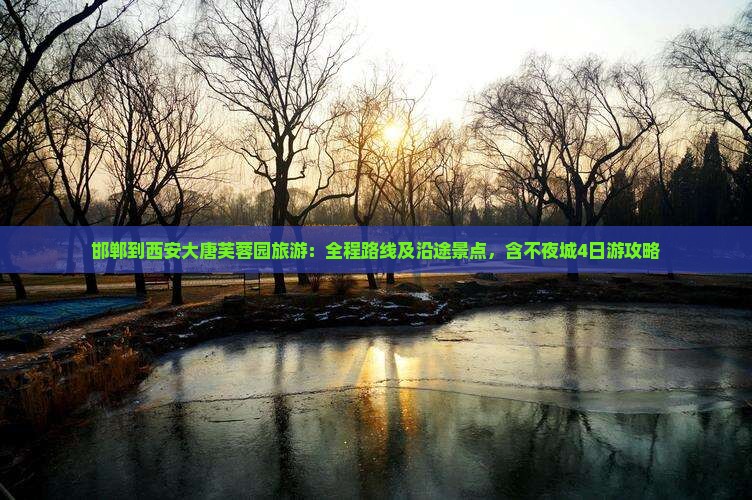 邯郸到西安大唐芙蓉园旅游：全程路线及沿途景点，含不夜城4日游攻略
