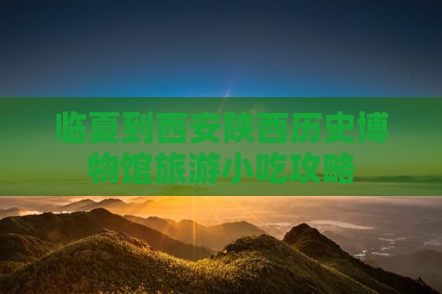 临夏到西安陕西历史博物馆旅游小吃攻略 临夏到西安陕西历史博物馆旅游小吃攻略