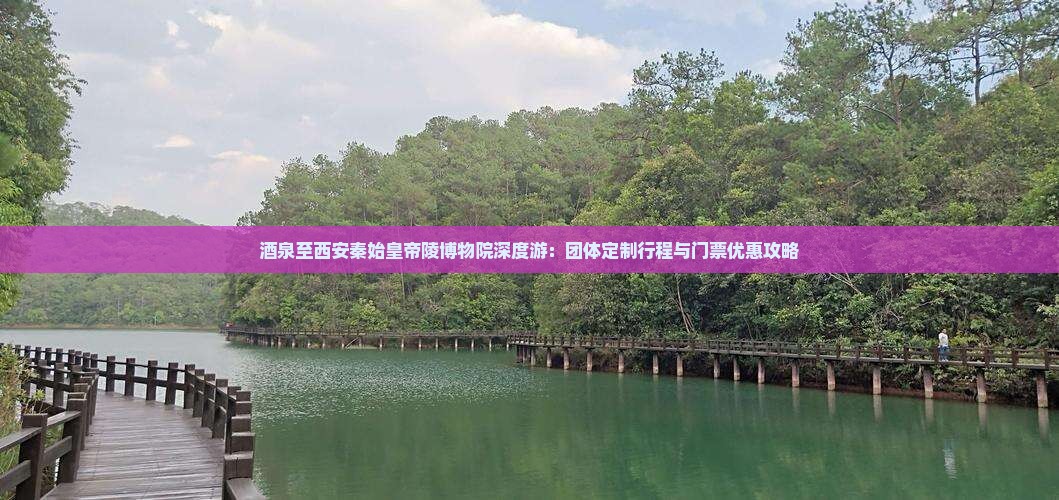 茶泉至西安秦始皇帝陵博物院深度游：团体定制行程与门票优惠攻略