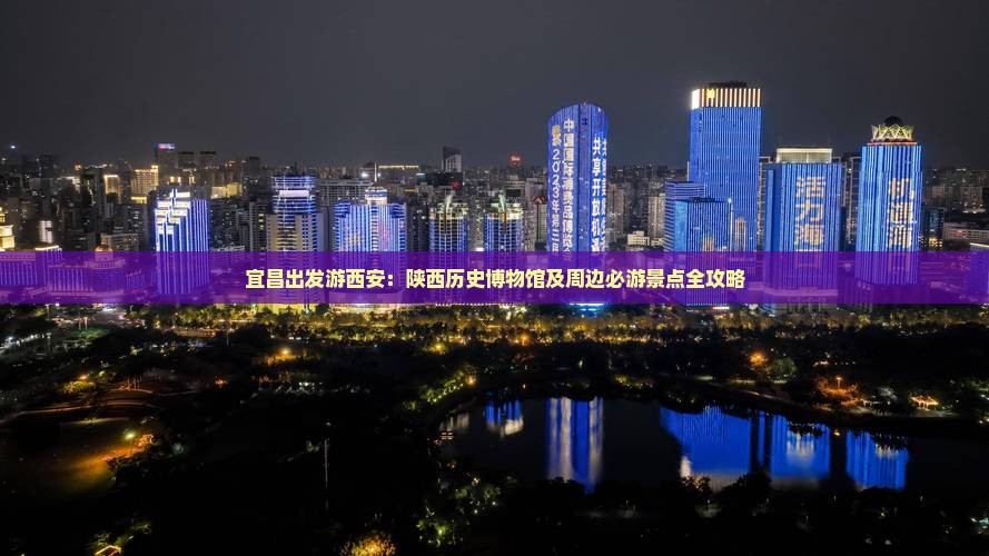 宜昌出发游西安：陕西历史博物馆及周边必游景点全攻略