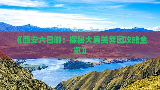 《西安六日游：探秘大唐芙蓉园攻略全览》