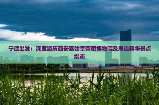 宁德出发：深度游历西安秦始皇帝陵博物院及周边精华景点指南