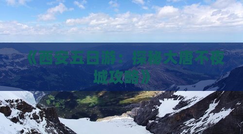 《西安五日游：探秘大唐不夜城攻略》