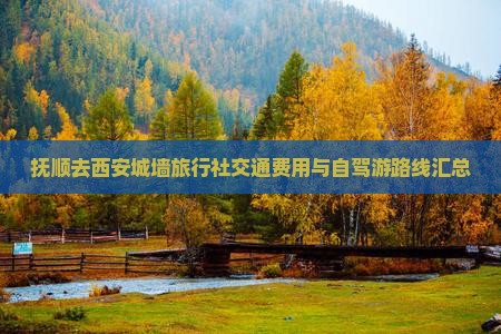 抚顺去西安城墙旅行社交通费用与自驾游路线汇总