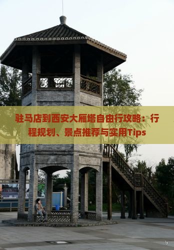 驻马店到西安大雁塔自由行攻略：行程规划、景点推荐与实用Tips