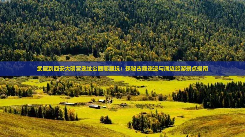 武威到西安大明宫遗址公园哪里玩：探秘古都遗迹与周边旅游景点指南