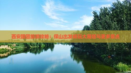 西安跟团旅游攻略：保山出发畅玩大雁塔与更多景点