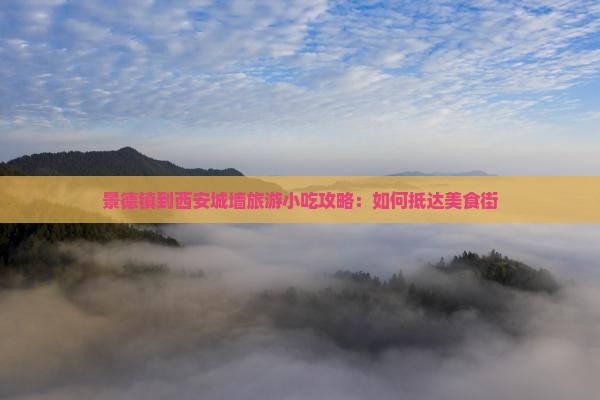 景德镇到西安城墙旅游小吃攻略：如何抵达美食街