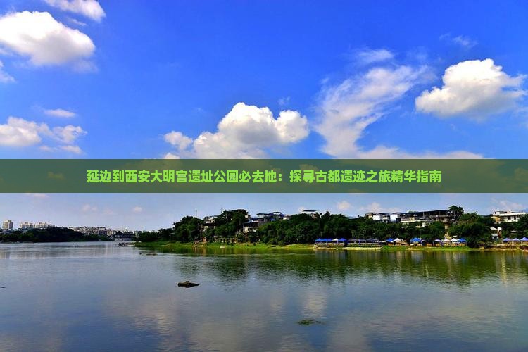延边到西安大明宫遗址公园必去地：探寻古都遗迹之旅精华指南