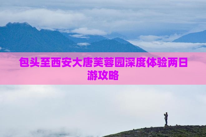 包头至西安大唐芙蓉园深度体验两日游攻略