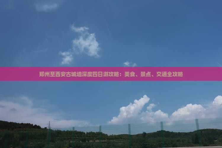 郑州至西安古城墙深度四日游攻略：美食、景点、交通全攻略