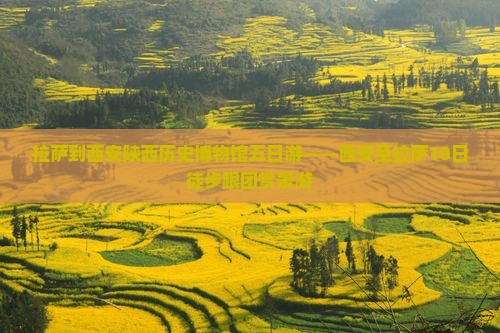 拉萨到西安陕西历史博物馆五日游——西安至拉萨10日徒步跟团赏景游