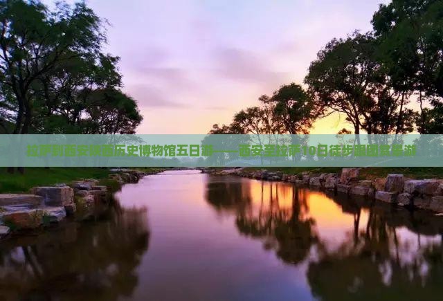 拉萨到西安陕西历史博物馆五日游——西安至拉萨10日徒步跟团赏景游