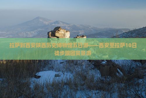 拉萨到西安陕西历史博物馆五日游——西安至拉萨10日徒步跟团赏景游