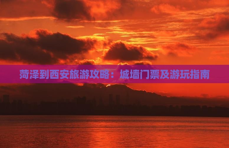 菏泽到西安旅游攻略：城墙门票及游玩指南