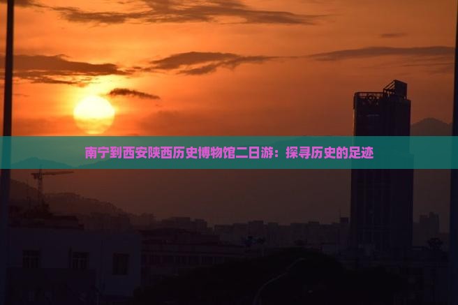 南宁到西安陕西历史博物馆二日游：探寻历史的足迹