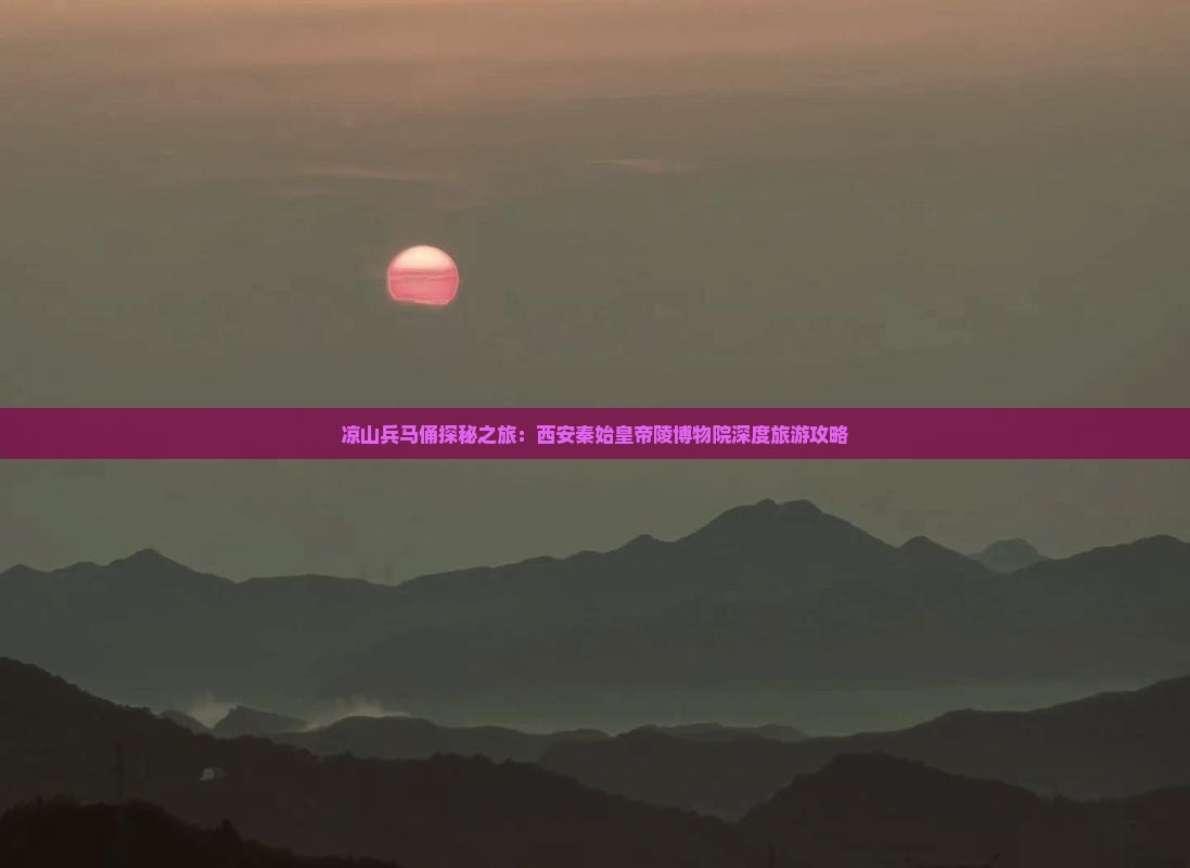 凉山兵马俑探秘之旅：西安秦始皇帝陵博物院深度旅游攻略