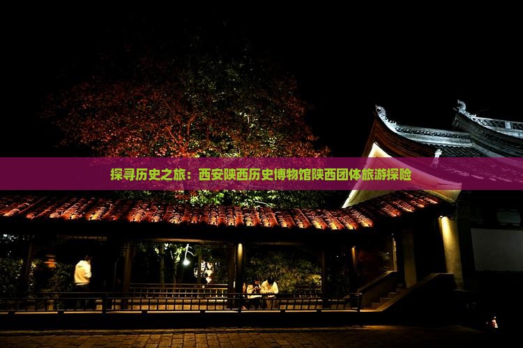 探寻历史之旅：西安陕西历史博物馆陕西团体旅游探险