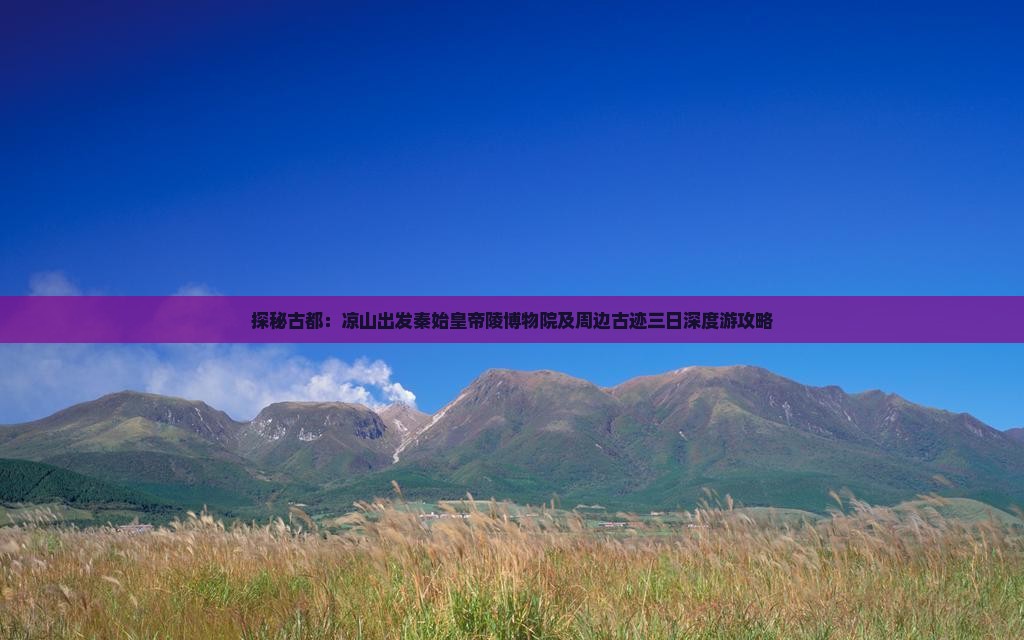 探秘古都：凉山出发秦始皇帝陵博物院及周边古迹三日深度游攻略
