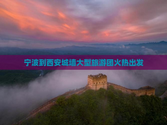 宁波到西安城墙大型旅游团火热出发