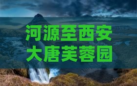 河源至西安大唐芙蓉园深度游攻略及行程规划