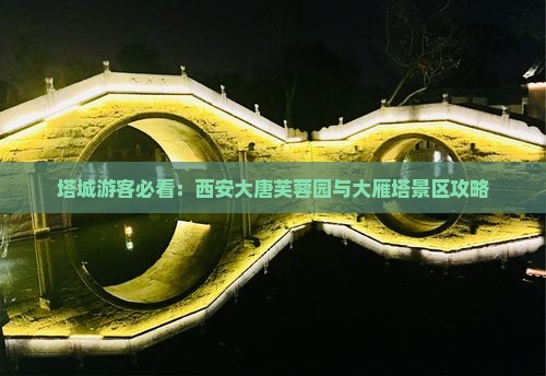 塔城游客必看：西安大唐芙蓉园与大雁塔景区攻略