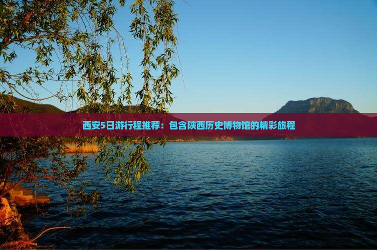 西安5日游行程推荐：包含陕西历史博物馆的精彩旅程