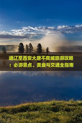 通辽至西安大唐不夜城旅游攻略：必游景点、美食与交通全指南