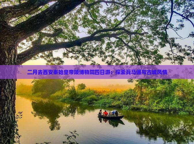 二月去西安秦始皇帝陵博物院四日游：探索兵马俑与古城风情