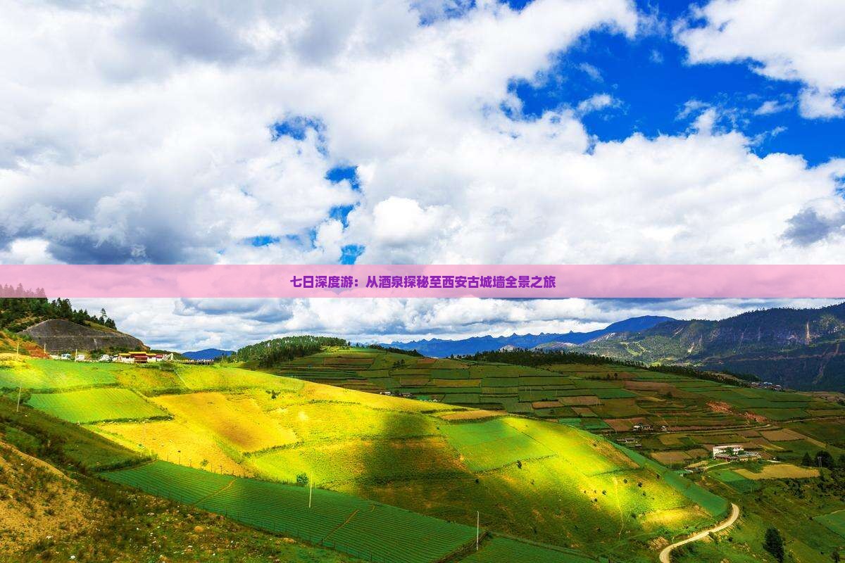 七日深度游：从酒泉探秘至西安古城墙全景之旅