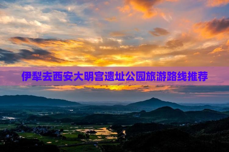 伊犁去西安大明宫遗址公园旅游路线推荐